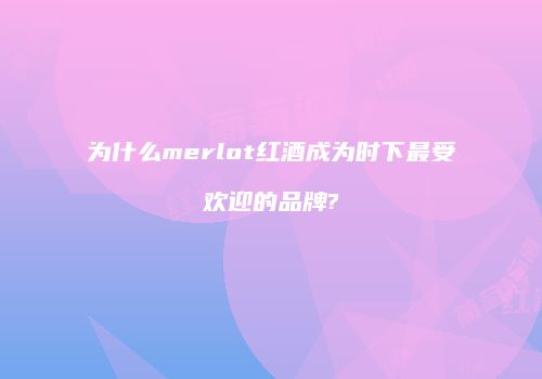 为什么merlot红酒成为时下最受欢迎的品牌?