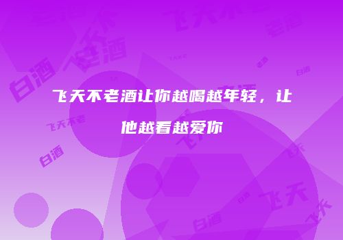 飞天不老酒让你越喝越年轻，让他越看越爱你