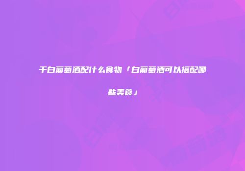 干白葡萄酒配什么食物「白葡萄酒可以搭配哪些美食」
