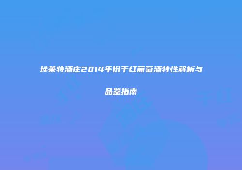 埃莱特酒庄2014年份干红葡萄酒特性解析与品鉴指南