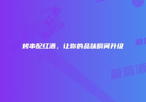 烤串配红酒，让你的品味瞬间升级