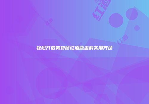 轻松开启黄袋鼠红酒瓶盖的实用方法