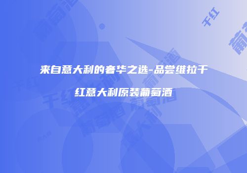 来自意大利的奢华之选-品尝维拉干红意大利原装葡萄酒