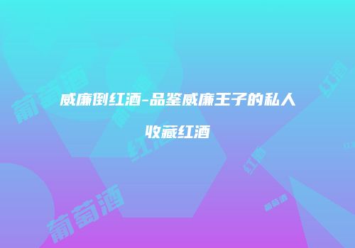 威廉倒红酒-品鉴威廉王子的私人收藏红酒