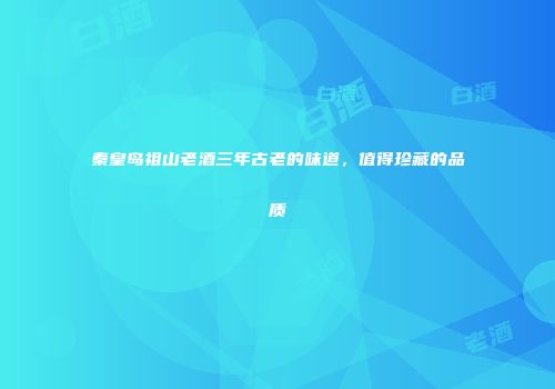 秦皇岛祖山老酒三年古老的味道，值得珍藏的品质