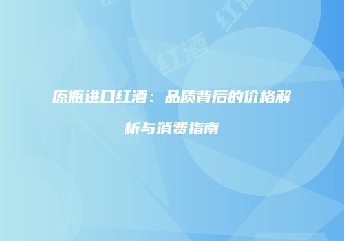 原瓶进口红酒：品质背后的价格解析与消费指南
