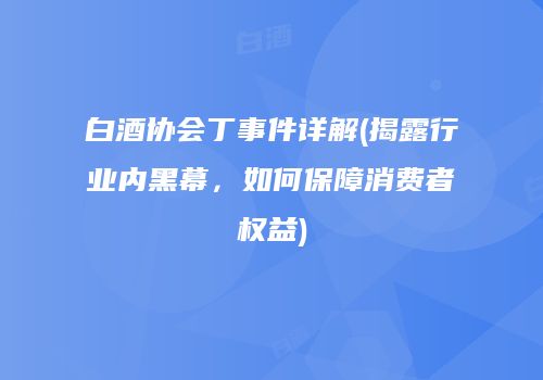 白酒协会丁事件详解(揭露行业内黑幕，如何保障消费者权益)
