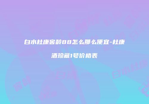 白水杜康窖龄88怎么那么便宜-杜康酒珍藏1号价格表