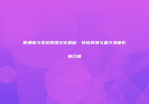 柬埔寨与老挝啤酒文化探秘：特色啤酒与麦汁浓度影响口感