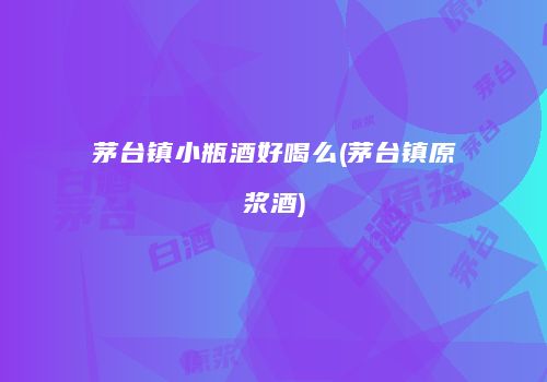 茅台镇小瓶酒好喝么(茅台镇原浆酒)