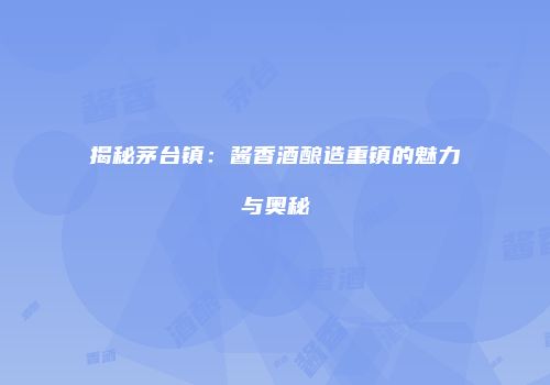 揭秘茅台镇：酱香酒酿造重镇的魅力与奥秘