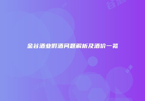 金谷酒业假酒问题解析及酒价一览