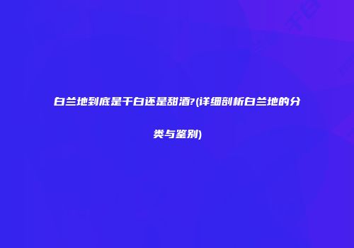 白兰地到底是干白还是甜酒?(详细剖析白兰地的分类与鉴别)