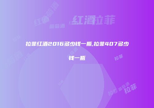 拉菲红酒2016多少钱一瓶,拉菲407多少钱一瓶