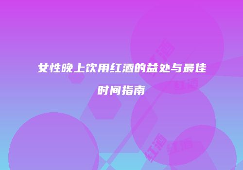 女性晚上饮用红酒的益处与最佳时间指南