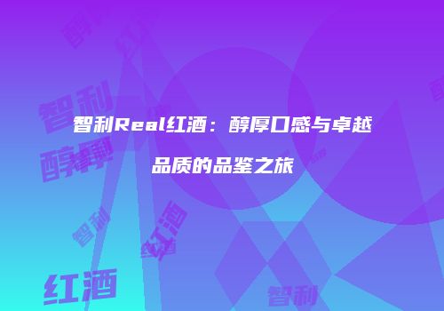 智利Real红酒：醇厚口感与卓越品质的品鉴之旅