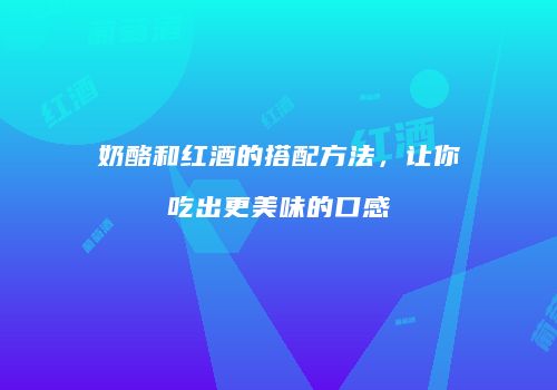 奶酪和红酒的搭配方法，让你吃出更美味的口感