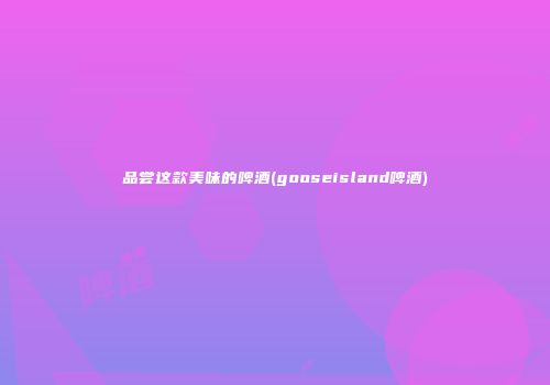 品尝这款美味的啤酒(gooseisland啤酒)
