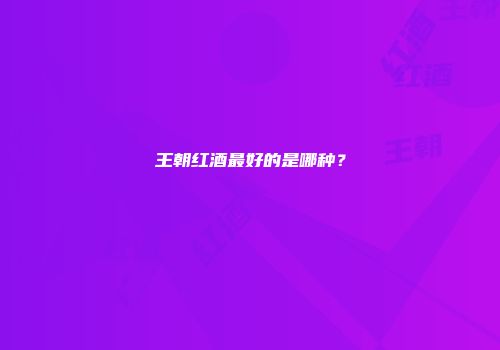 王朝红酒最好的是哪种？