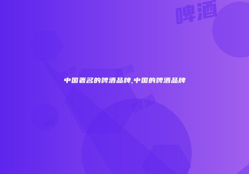 中国著名的啤酒品牌,中国的啤酒品牌