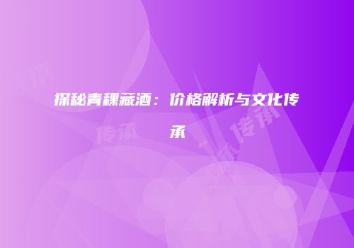 探秘青稞藏酒：价格解析与文化传承