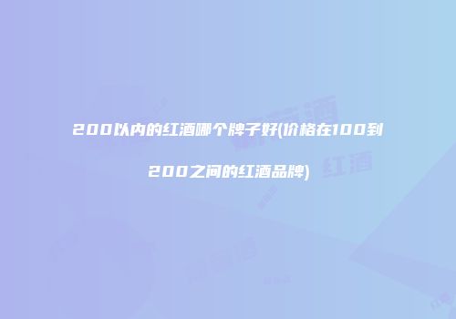 200以内的红酒哪个牌子好(价格在100到200之间的红酒品牌)