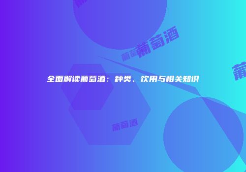 全面解读葡萄酒：种类、饮用与相关知识