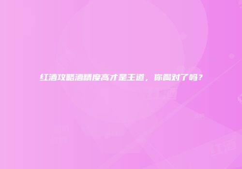 红酒攻略酒精度高才是王道，你喝对了吗？