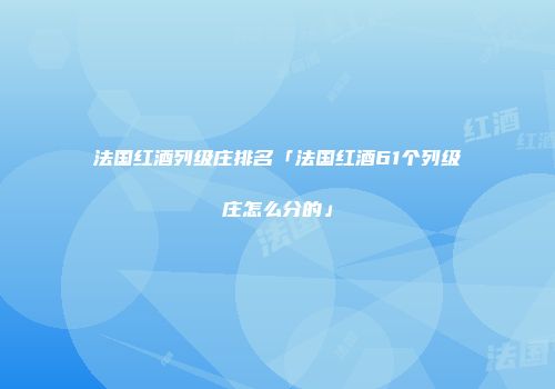 法国红酒列级庄排名「法国红酒61个列级庄怎么分的」