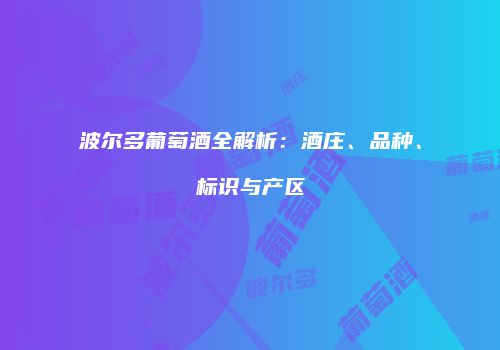 波尔多葡萄酒全解析：酒庄、品种、标识与产区