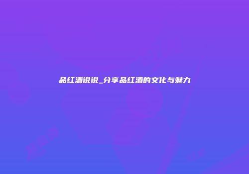 品红酒说说_分享品红酒的文化与魅力