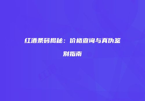 红酒条码揭秘：价格查询与真伪鉴别指南