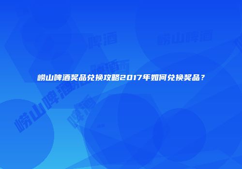 崂山啤酒奖品兑换攻略2017年如何兑换奖品？
