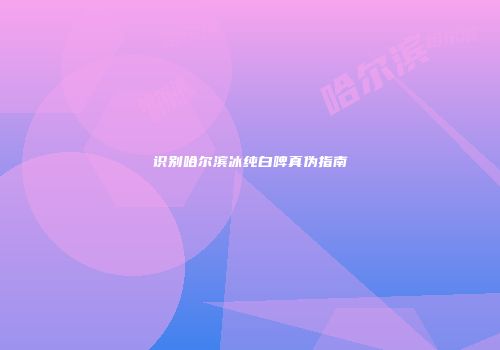 识别哈尔滨冰纯白啤真伪指南