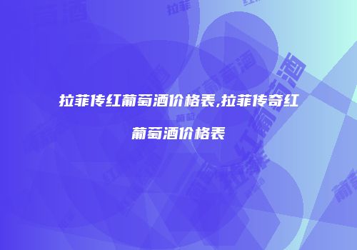 拉菲传红葡萄酒价格表,拉菲传奇红葡萄酒价格表