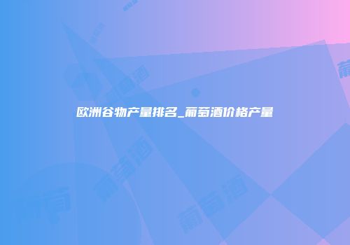 欧洲谷物产量排名_葡萄酒价格产量