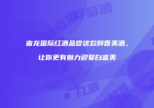 宙龙国际红酒品尝这款醇香美酒，让你更有魅力迎娶白富美