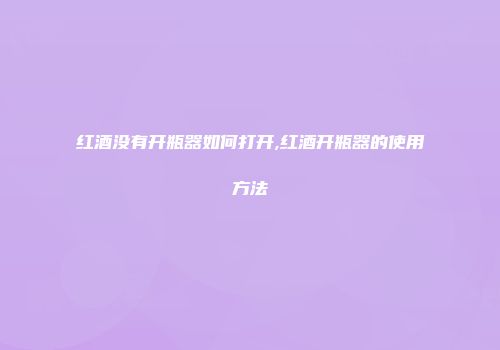 红酒没有开瓶器如何打开,红酒开瓶器的使用方法