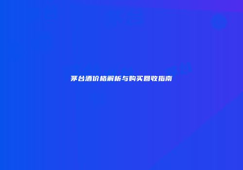 茅台酒价格解析与购买回收指南