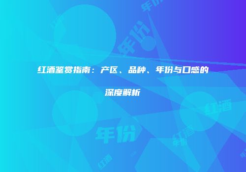 红酒鉴赏指南：产区、品种、年份与口感的深度解析