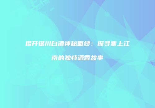 揭开银川白酒神秘面纱：探寻塞上江南的独特酒香故事