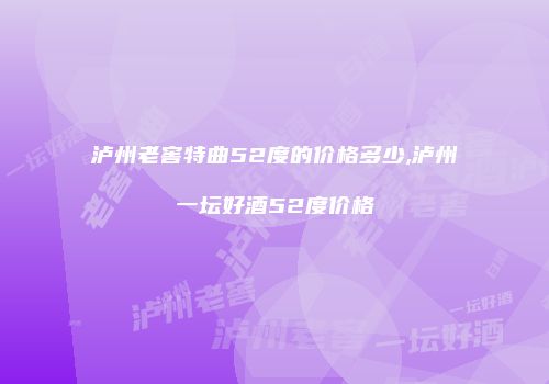 泸州老窖特曲52度的价格多少,泸州一坛好酒52度价格