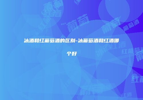 冰酒和红葡萄酒的区别-冰葡萄酒和红酒哪个好