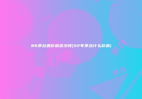 86茅台酒价格多少钱(52年茅台什么价格)