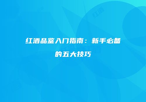 红酒品鉴入门指南：新手必备的五大技巧