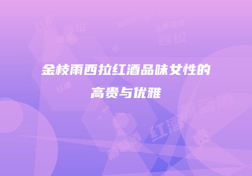 金枝雨西拉红酒品味女性的高贵与优雅