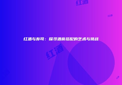 红酒与寿司：探寻酒食搭配的艺术与挑战