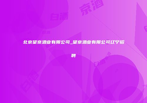 北京望京酒业有限公司_望京酒业有限公司辽宁招聘