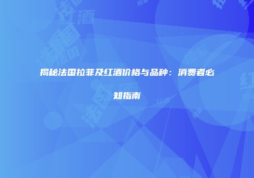 揭秘法国拉菲及红酒价格与品种：消费者必知指南