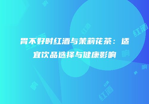胃不好时红酒与茉莉花茶：适宜饮品选择与健康影响
